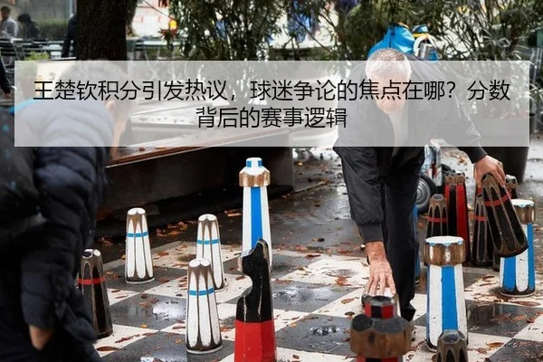 王楚钦积分引发热议，球迷争论的焦点在哪？分数背后的赛事逻辑