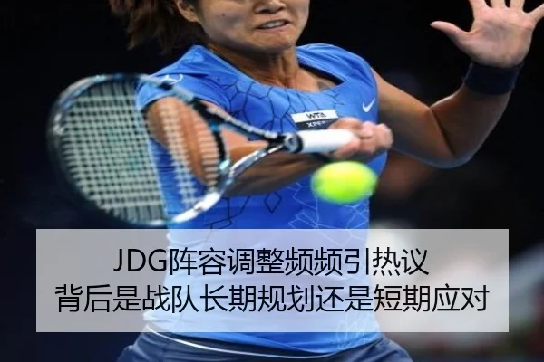 JDG阵容调整频频引热议 背后是战队长期规划还是短期应对